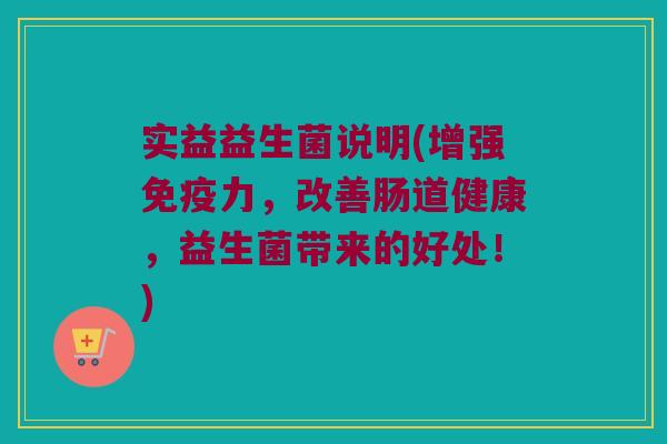 实益益生菌说明(增强免疫力，改善肠道健康，益生菌带来的好处！)