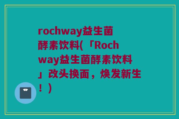 rochway益生菌酵素饮料(「Rochway益生菌酵素饮料」改头换面，焕发新生！)