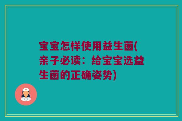 宝宝怎样使用益生菌(亲子必读：给宝宝选益生菌的正确姿势)