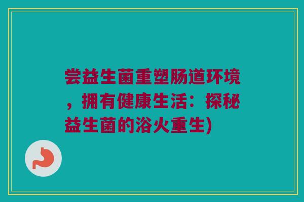 尝益生菌重塑肠道环境，拥有健康生活：探秘益生菌的浴火重生)
