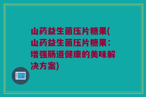 山药益生菌压片糖果(山药益生菌压片糖果：增强肠道健康的美味解决方案)