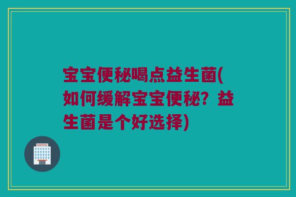 宝宝便秘喝点益生菌(如何缓解宝宝便秘？益生菌是个好选择)
