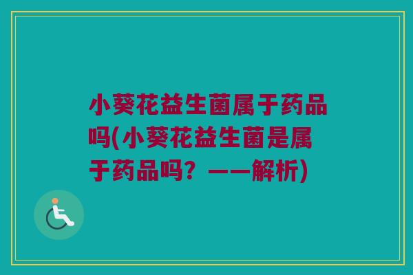 小葵花益生菌属于药品吗(小葵花益生菌是属于药品吗？——解析)