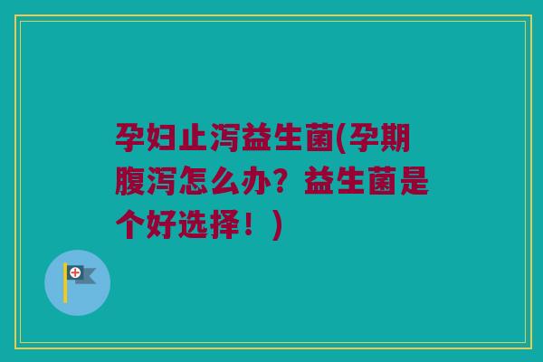 孕妇止泻益生菌(孕期腹泻怎么办？益生菌是个好选择！)