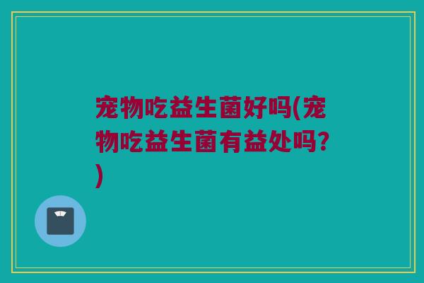 宠物吃益生菌好吗(宠物吃益生菌有益处吗？)
