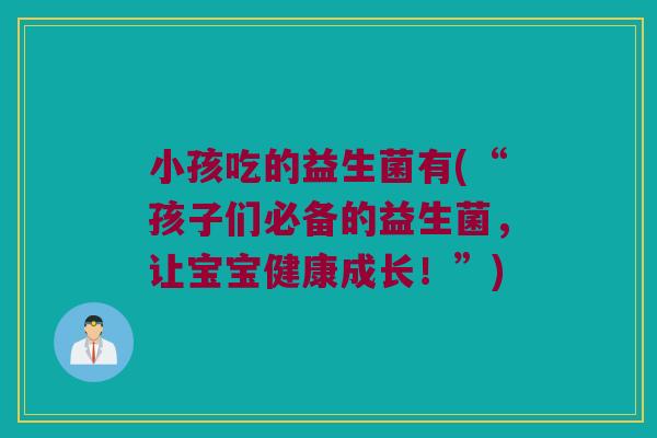 小孩吃的益生菌有(“孩子们必备的益生菌，让宝宝健康成长！”)
