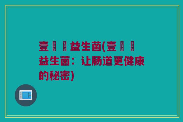 壹爄餬益生菌(壹爄餬益生菌:让肠道更健康的秘密) 壹爄餬益生菌(壹爄餬益生菌:让肠道更健康的秘密)