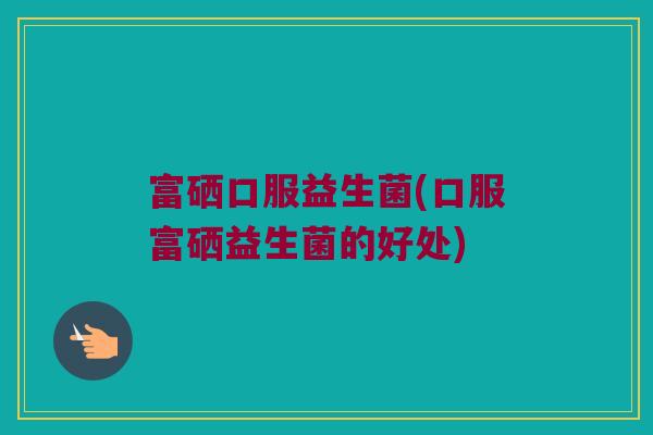 富硒口服益生菌(口服富硒益生菌的好处)