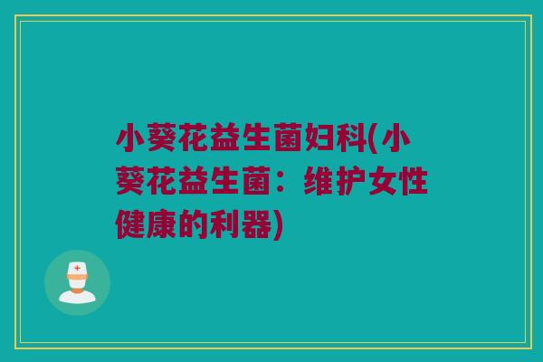 小葵花益生菌妇科(小葵花益生菌：维护女性健康的利器)