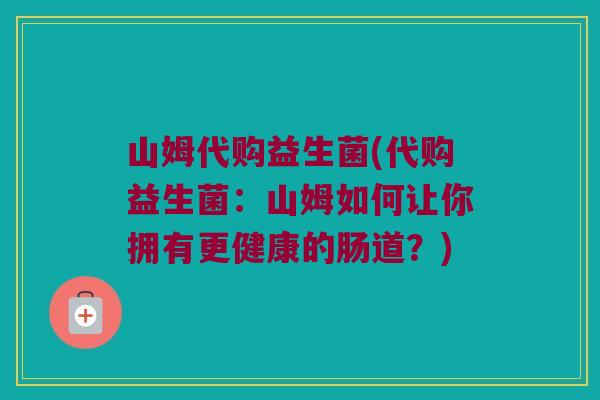 山姆代购益生菌(代购益生菌:山姆如何让你拥有更健康的肠道?) 山姆代购益生菌(代购益生菌:山姆如何让你拥有更健康的肠道?)