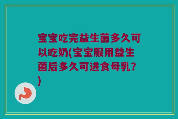 宝宝吃完益生菌多久可以吃奶(宝宝服用益生菌后多久可进食母乳？)