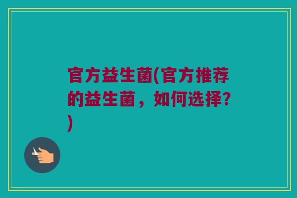 官方益生菌(官方推荐的益生菌,如何选择?) 官方益生菌(官方推荐的益生菌,如何选择?)
