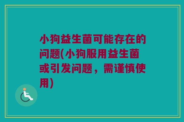 小狗益生菌可能存在的问题(小狗服用益生菌或引发问题，需谨慎使用)