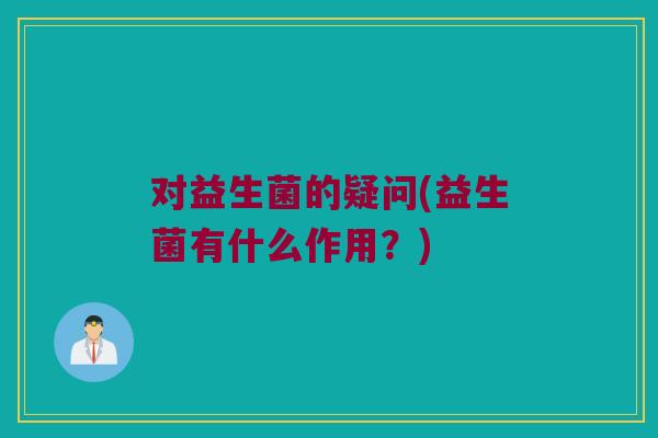 对益生菌的疑问(益生菌有什么作用？)