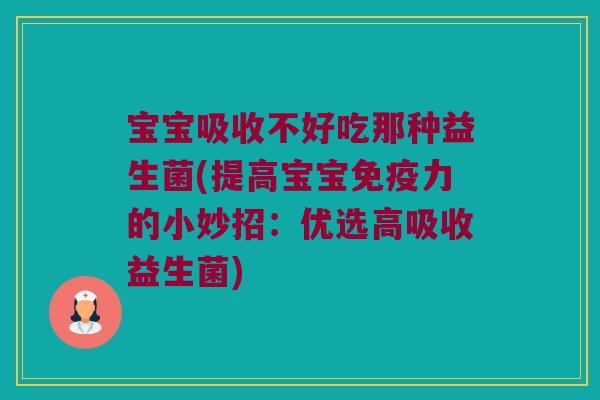 宝宝吸收不好吃那种益生菌(提高宝宝力的小妙招:优选高吸收益生菌) 宝宝吸收不好吃那种益生菌(提高宝宝力的小妙招:优选高吸收益生菌)