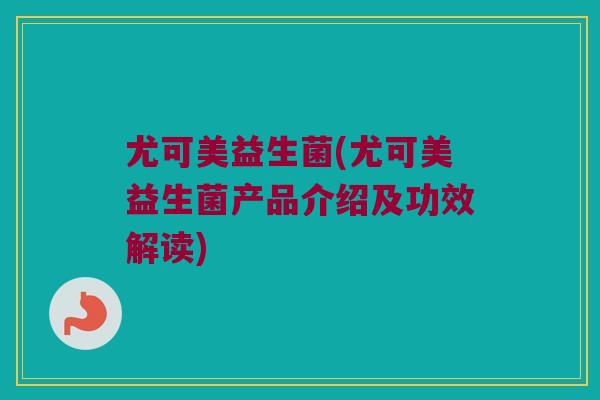 尤可美益生菌(尤可美益生菌产品介绍及功效解读) 尤可美益生菌(尤可美益生菌产品介绍及功效解读)
