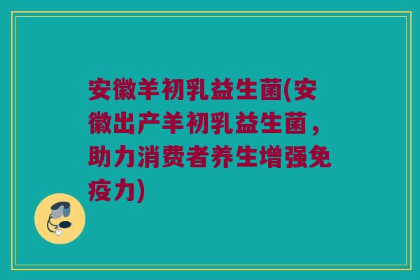 安徽羊初乳益生菌(安徽出产羊初乳益生菌，助力消费者养生增强免疫力)