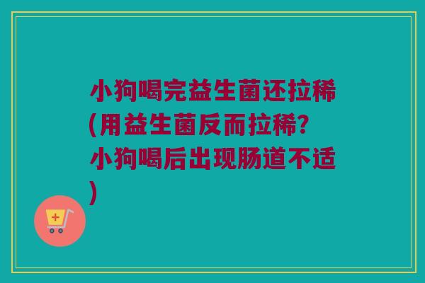 小狗喝完益生菌还拉稀(用益生菌反而拉稀？小狗喝后出现肠道不适)