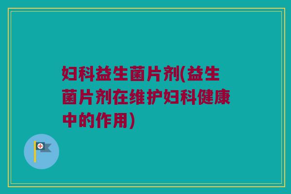 妇科益生菌片剂(益生菌片剂在维护妇科健康中的作用)