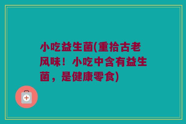小吃益生菌(重拾古老风味！小吃中含有益生菌，是健康零食)