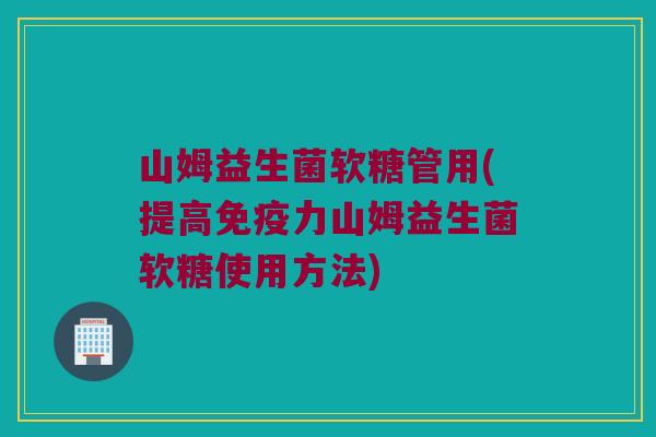 山姆益生菌软糖管用(提高免疫力山姆益生菌软糖使用方法)