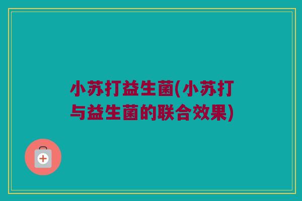 小苏打益生菌(小苏打与益生菌的联合效果) 小苏打益生菌(小苏打与益生菌的联合效果)