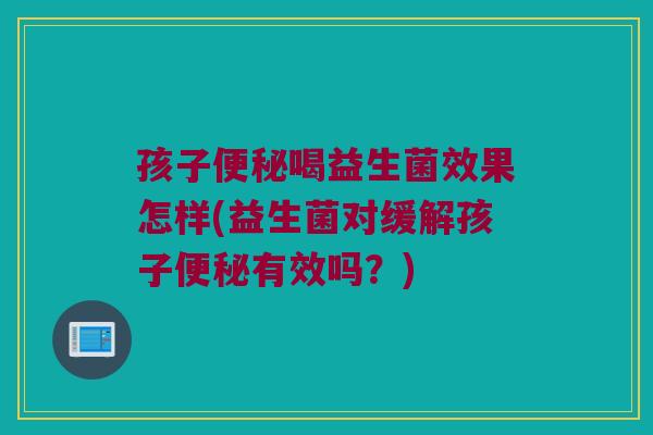 孩子便秘喝益生菌效果怎样(益生菌对缓解孩子便秘有效吗？)