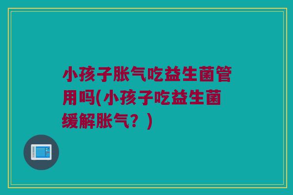 小孩子胀气吃益生菌管用吗(小孩子吃益生菌缓解胀气？)