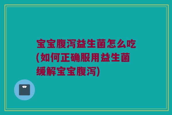 宝宝腹泻益生菌怎么吃(如何正确服用益生菌缓解宝宝腹泻)