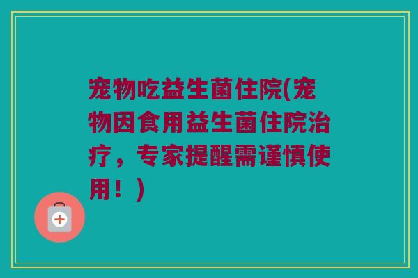 宠物吃益生菌住院(宠物因食用益生菌住院,专家提醒需谨慎使用!) 宠物吃益生菌住院(宠物因食用益生菌住院,专家提醒需谨慎使用!)