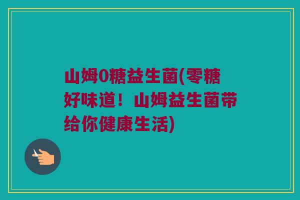 山姆0糖益生菌(零糖好味道！山姆益生菌带给你健康生活)