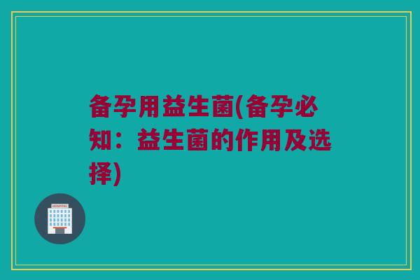 备孕用益生菌(备孕必知:益生菌的作用及选择) 备孕用益生菌(备孕必知:益生菌的作用及选择)