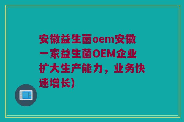安徽益生菌oem安徽一家益生菌OEM企业扩大生产能力，业务快速增长)