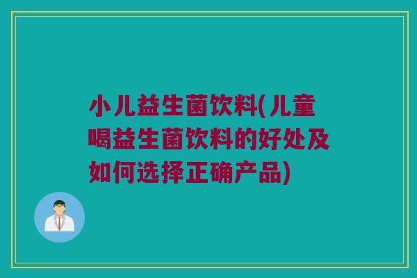 小儿益生菌饮料(儿童喝益生菌饮料的好处及如何选择正确产品)