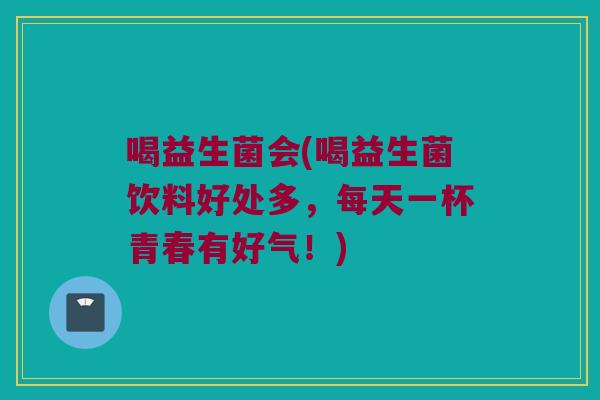 喝益生菌会(喝益生菌饮料好处多，每天一杯青春有好气！)