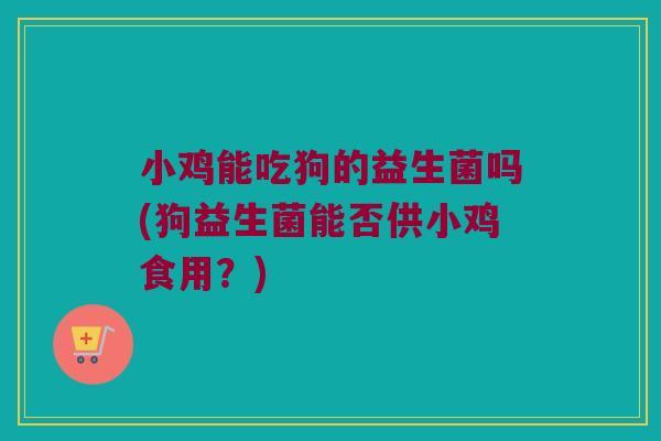 小鸡能吃狗的益生菌吗(狗益生菌能否供小鸡食用？)