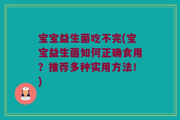 宝宝益生菌吃不完(宝宝益生菌如何正确食用？推荐多种实用方法！)