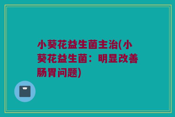 小葵花益生菌主治(小葵花益生菌：明显改善肠胃问题)