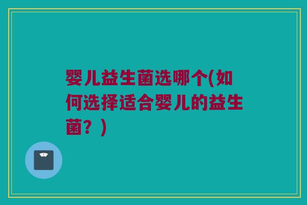 婴儿益生菌选哪个(如何选择适合婴儿的益生菌？)