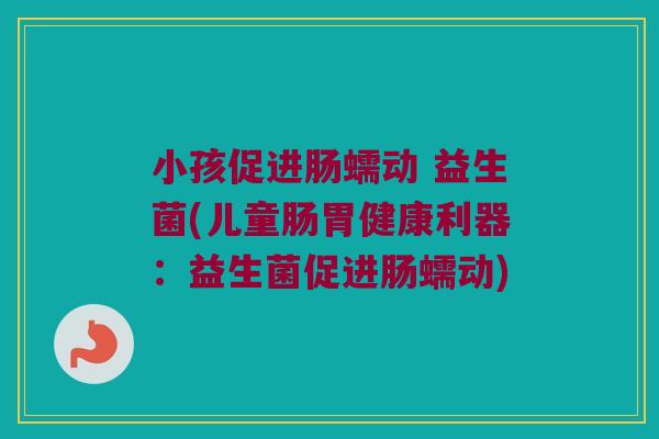小孩促进肠蠕动 益生菌(儿童肠胃健康利器:益生菌促进肠蠕动) 小孩促进肠蠕动 益生菌(儿童肠胃健康利器:益生菌促进肠蠕动)