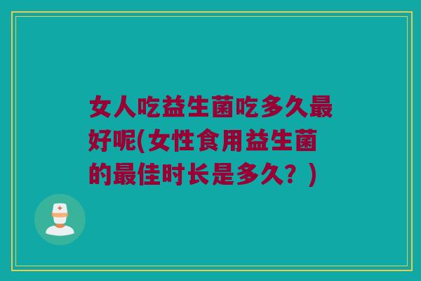女人吃益生菌吃多久好呢(女性食用益生菌的佳时长是多久?) 女人吃益生菌吃多久好呢(女性食用益生菌的佳时长是多久?)