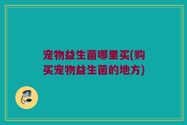 宠物益生菌哪里买(购买宠物益生菌的地方) 宠物益生菌哪里买(购买宠物益生菌的地方)