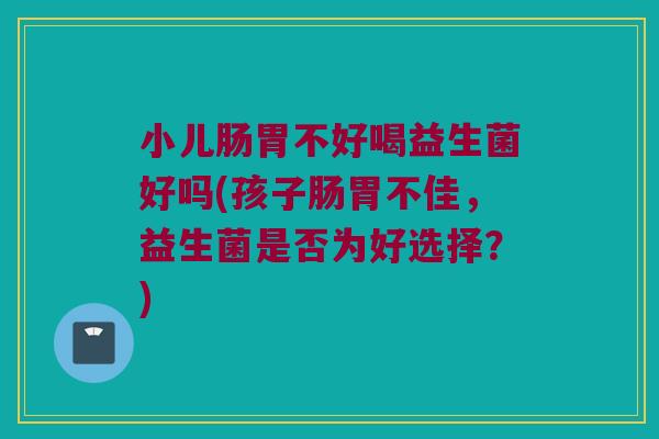 小儿肠胃不好喝益生菌好吗(孩子肠胃不佳，益生菌是否为好选择？)