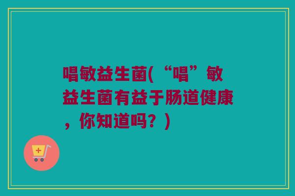 唱敏益生菌(“唱”敏益生菌有益于肠道健康，你知道吗？)