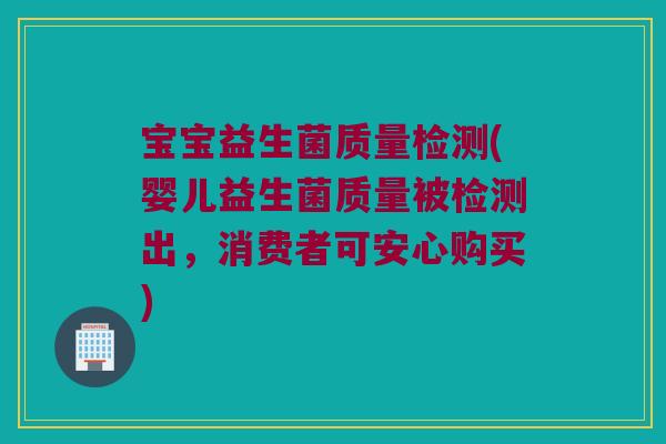 宝宝益生菌质量检测(婴儿益生菌质量被检测出，消费者可安心购买)