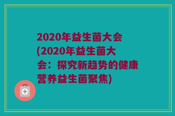 2020年益生菌大会(2020年益生菌大会：探究新趋势的健康营养益生菌聚焦)