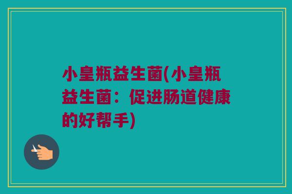 小皇瓶益生菌(小皇瓶益生菌：促进肠道健康的好帮手)