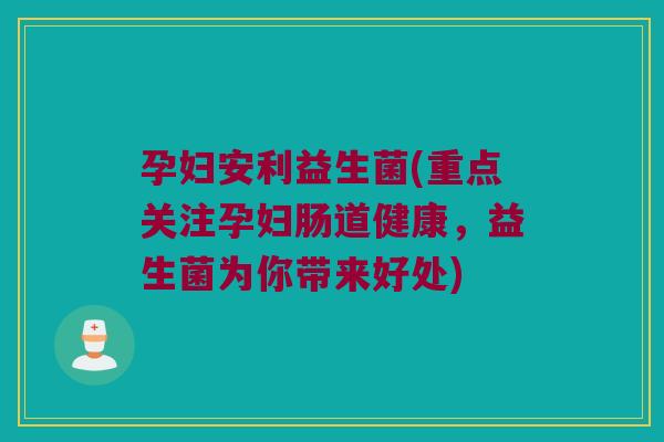孕妇安利益生菌(重点关注孕妇肠道健康，益生菌为你带来好处)
