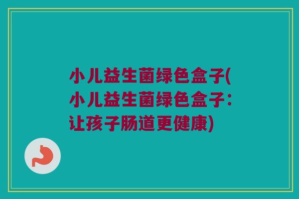 小儿益生菌绿色盒子(小儿益生菌绿色盒子：让孩子肠道更健康)