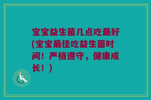 宝宝益生菌几点吃最好(宝宝最佳吃益生菌时间！严格遵守，健康成长！)